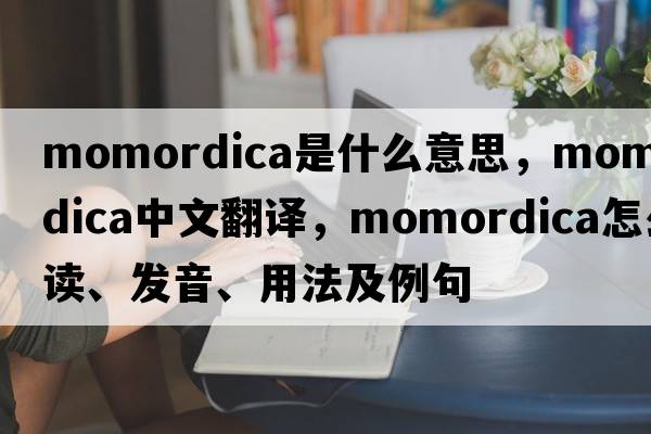 Momordica是什么意思，Momordica中文翻译，Momordica怎么读、发音、用法及例句