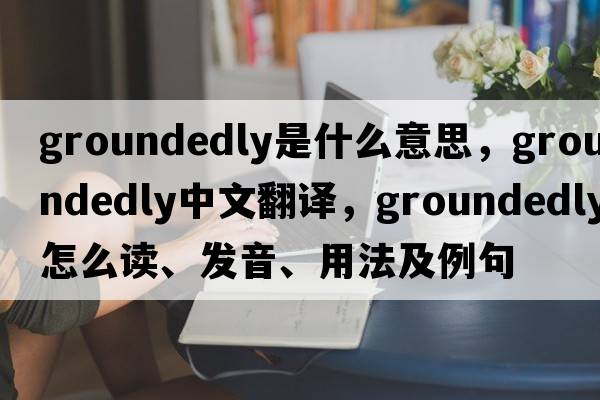 groundedly是什么意思，groundedly中文翻译，groundedly怎么读、发音、用法及例句