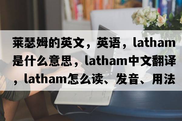 莱瑟姆的英文，英语，Latham是什么意思，Latham中文翻译，Latham怎么读、发音、用法及例句