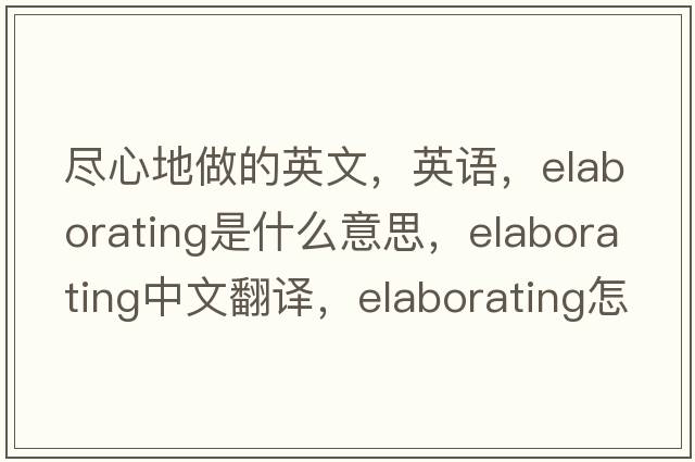 尽心地做的英文，英语，elaborating是什么意思，elaborating中文翻译，elaborating怎么读、发音、用法及例句