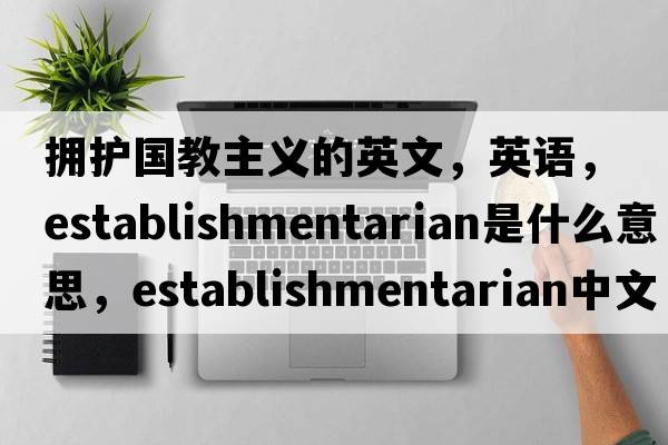 拥护国教主义的英文，英语，establishmentarian是什么意思，establishmentarian中文翻译，establishmentarian怎么读、发音、用法及例句