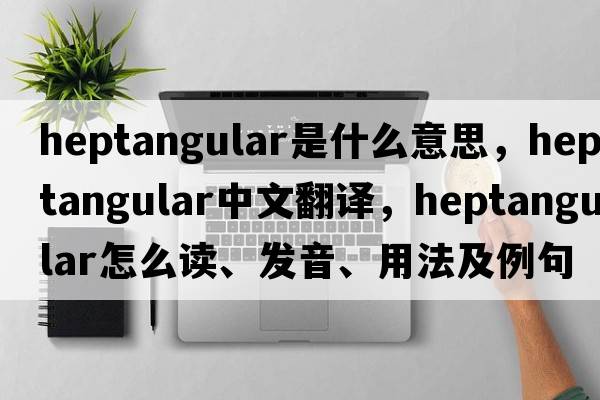 heptangular是什么意思，heptangular中文翻译，heptangular怎么读、发音、用法及例句