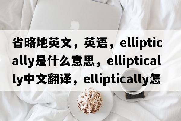 省略地英文，英语，elliptically是什么意思，elliptically中文翻译，elliptically怎么读、发音、用法及例句