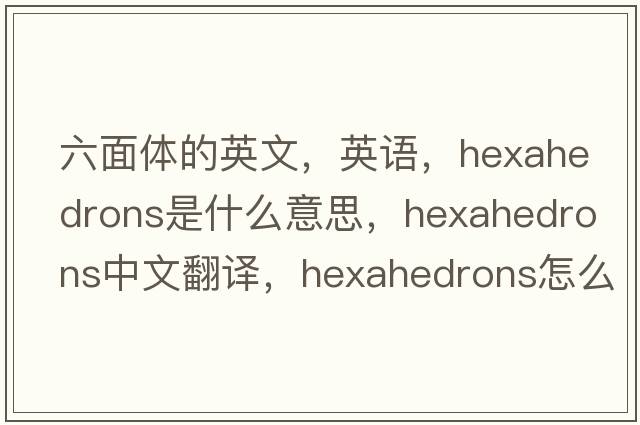 六面体的英文，英语，hexahedrons是什么意思，hexahedrons中文翻译，hexahedrons怎么读、发音、用法及例句