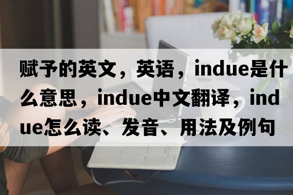 赋予的英文，英语，indue是什么意思，indue中文翻译，indue怎么读、发音、用法及例句