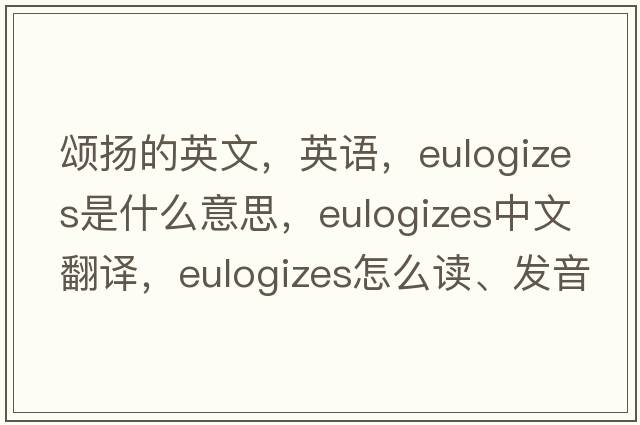 颂扬的英文，英语，eulogizes是什么意思，eulogizes中文翻译，eulogizes怎么读、发音、用法及例句