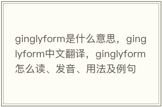 ginglyform是什么意思，ginglyform中文翻译，ginglyform怎么读、发音、用法及例句