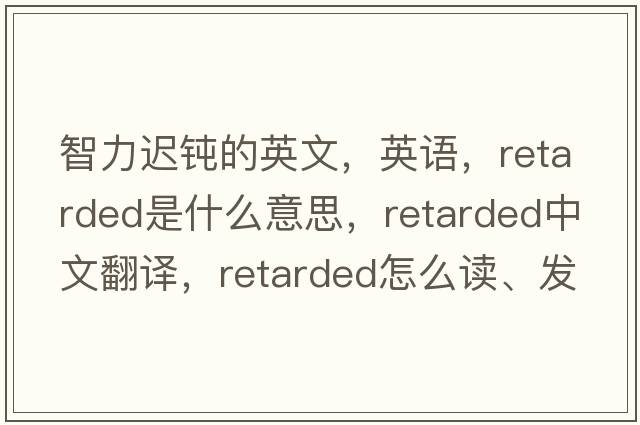 智力迟钝的英文，英语，retarded是什么意思，retarded中文翻译，retarded怎么读、发音、用法及例句