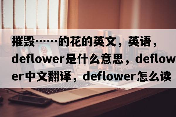 摧毁……的花的英文，英语，deflower是什么意思，deflower中文翻译，deflower怎么读、发音、用法及例句