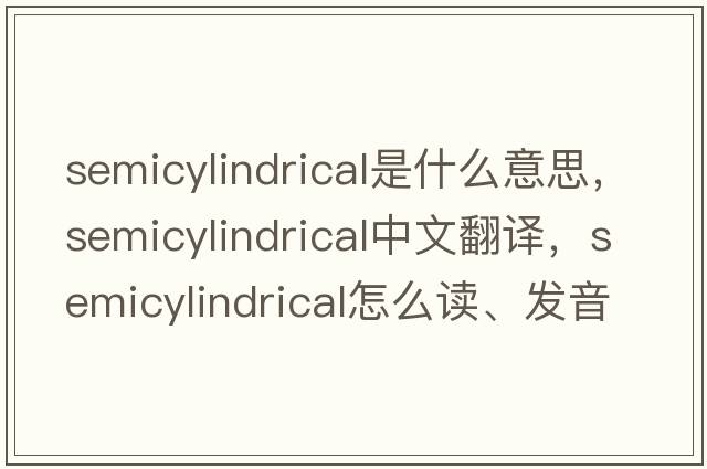 semicylindrical是什么意思，semicylindrical中文翻译，semicylindrical怎么读、发音、用法及例句