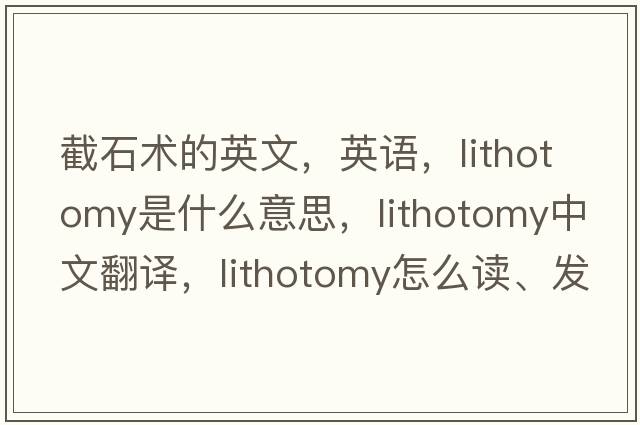 截石术的英文，英语，lithotomy是什么意思，lithotomy中文翻译，lithotomy怎么读、发音、用法及例句