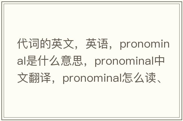 代词的英文，英语，pronominal是什么意思，pronominal中文翻译，pronominal怎么读、发音、用法及例句