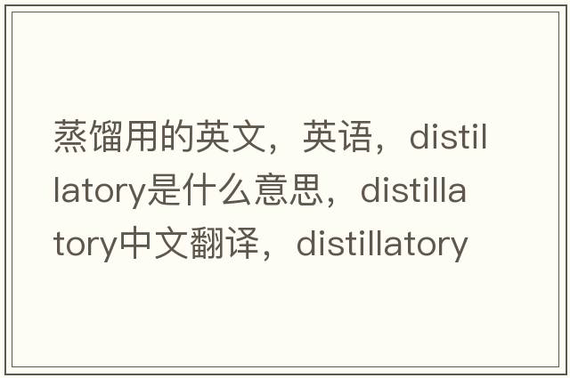 蒸馏用的英文，英语，distillatory是什么意思，distillatory中文翻译，distillatory怎么读、发音、用法及例句