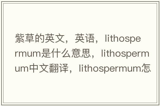 紫草的英文，英语，lithospermum是什么意思，lithospermum中文翻译，lithospermum怎么读、发音、用法及例句