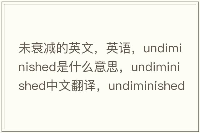 未衰减的英文，英语，undiminished是什么意思，undiminished中文翻译，undiminished怎么读、发音、用法及例句