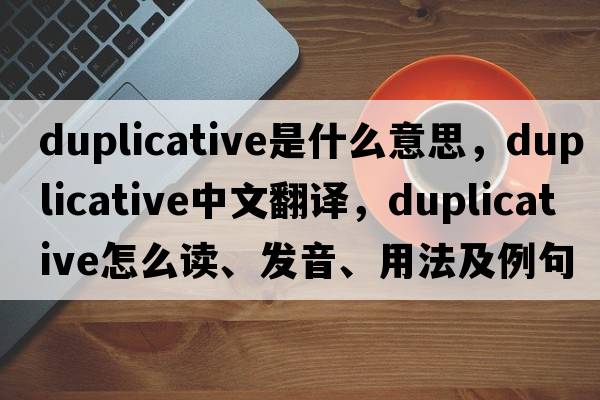 duplicative是什么意思，duplicative中文翻译，duplicative怎么读、发音、用法及例句