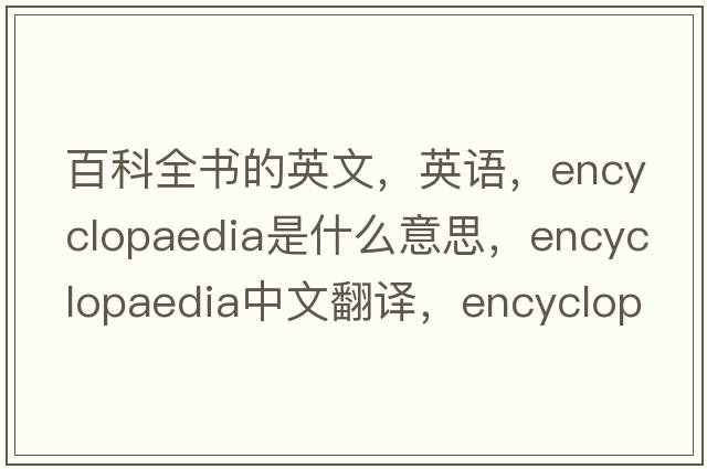 百科全书的英文，英语，encyclopaedia是什么意思，encyclopaedia中文翻译，encyclopaedia怎么读、发音、用法及例句