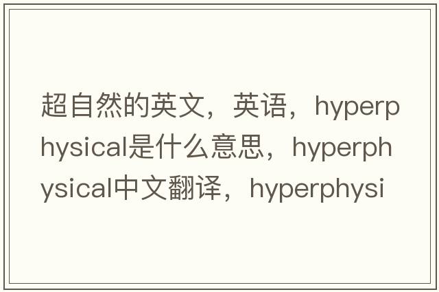 超自然的英文，英语，hyperphysical是什么意思，hyperphysical中文翻译，hyperphysical怎么读、发音、用法及例句