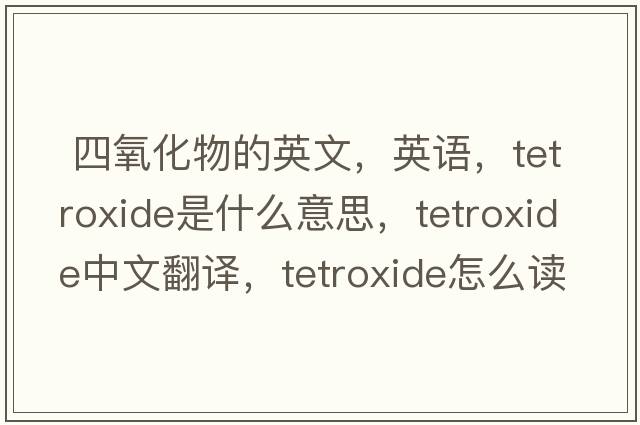  四氧化物的英文，英语，tetroxide是什么意思，tetroxide中文翻译，tetroxide怎么读、发音、用法及例句