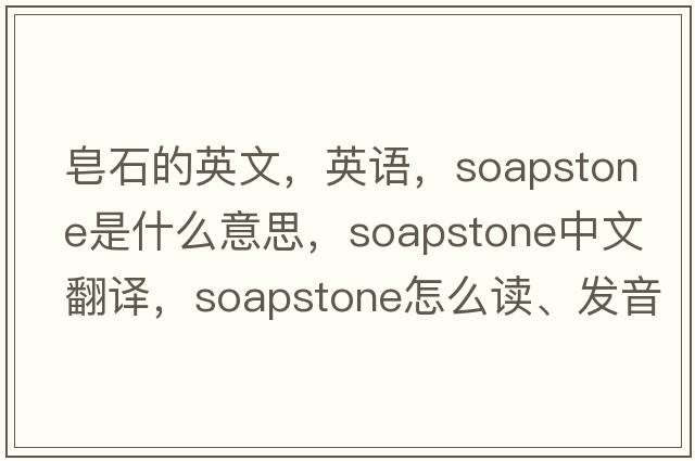 皂石的英文，英语，soapstone是什么意思，soapstone中文翻译，soapstone怎么读、发音、用法及例句