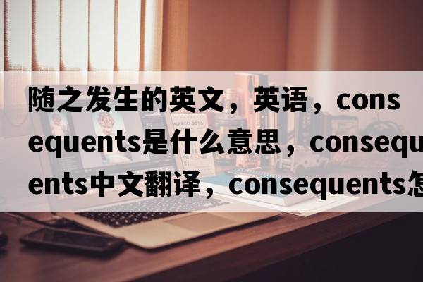 随之发生的英文，英语，consequents是什么意思，consequents中文翻译，consequents怎么读、发音、用法及例句