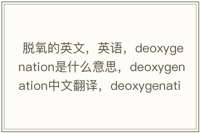  脱氧的英文，英语，deoxygenation是什么意思，deoxygenation中文翻译，deoxygenation怎么读、发音、用法及例句