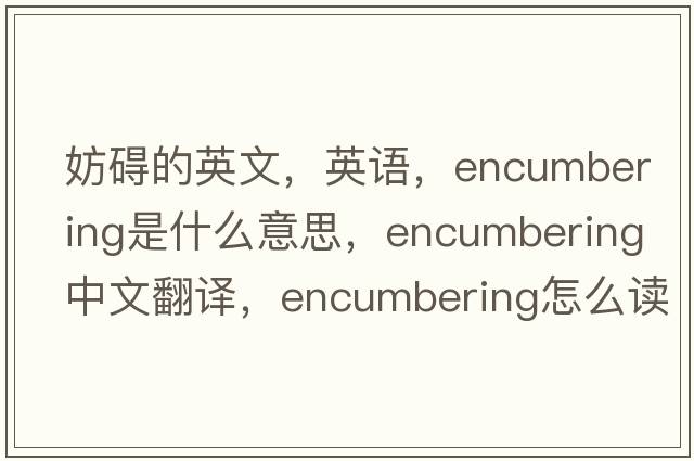 妨碍的英文，英语，encumbering是什么意思，encumbering中文翻译，encumbering怎么读、发音、用法及例句