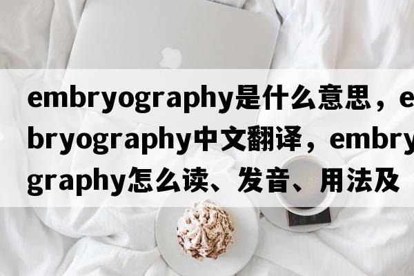 embryography是什么意思，embryography中文翻译，embryography怎么读、发音、用法及例句