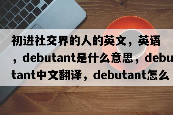 初进社交界的人的英文，英语，debutant是什么意思，debutant中文翻译，debutant怎么读、发音、用法及例句