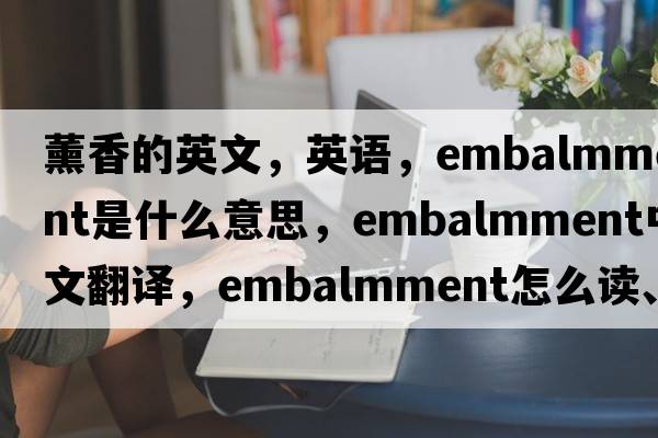 薰香的英文，英语，embalmment是什么意思，embalmment中文翻译，embalmment怎么读、发音、用法及例句