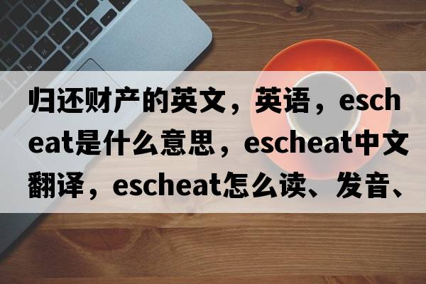 归还财产的英文，英语，escheat是什么意思，escheat中文翻译，escheat怎么读、发音、用法及例句