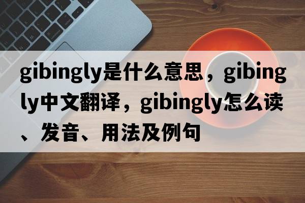 gibingly是什么意思，gibingly中文翻译，gibingly怎么读、发音、用法及例句