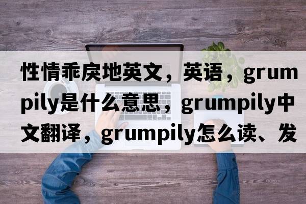 性情乖戾地英文，英语，grumpily是什么意思，grumpily中文翻译，grumpily怎么读、发音、用法及例句