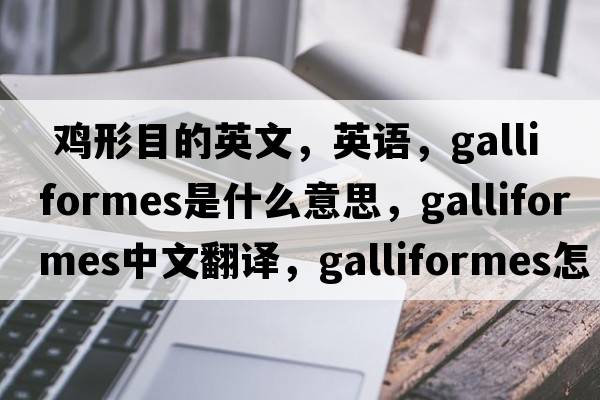  鸡形目的英文，英语，Galliformes是什么意思，Galliformes中文翻译，Galliformes怎么读、发音、用法及例句