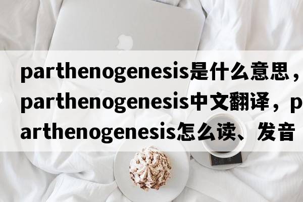 parthenogenesis是什么意思，parthenogenesis中文翻译，parthenogenesis怎么读、发音、用法及例句