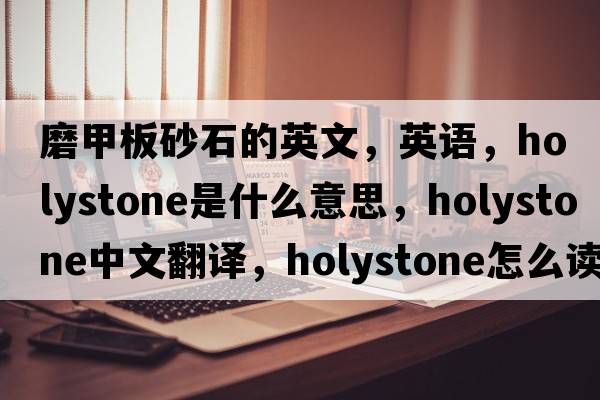 磨甲板砂石的英文，英语，holystone是什么意思，holystone中文翻译，holystone怎么读、发音、用法及例句