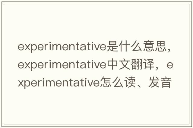 experimentative是什么意思，experimentative中文翻译，experimentative怎么读、发音、用法及例句