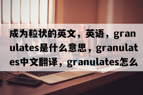 成为粒状的英文，英语，granulates是什么意思，granulates中文翻译，granulates怎么读、发音、用法及例句