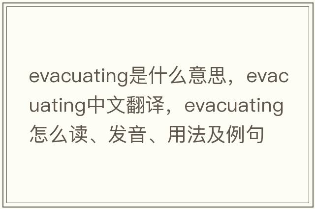 evacuating是什么意思，evacuating中文翻译，evacuating怎么读、发音、用法及例句