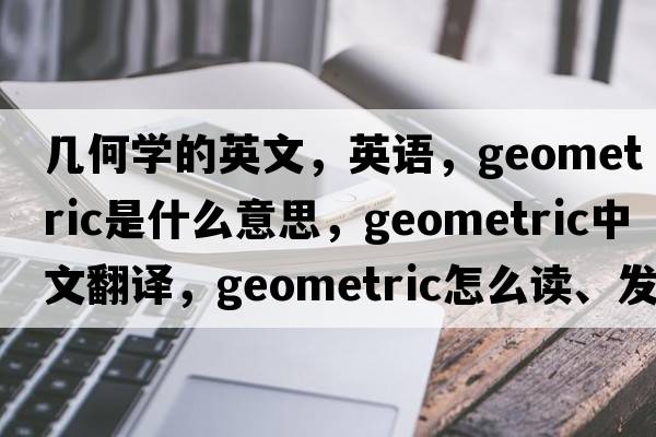 几何学的英文，英语，geometric是什么意思，geometric中文翻译，geometric怎么读、发音、用法及例句