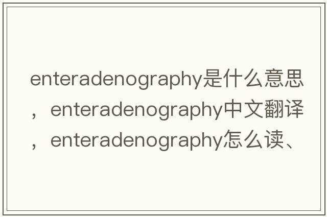 enteradenography是什么意思，enteradenography中文翻译，enteradenography怎么读、发音、用法及例句