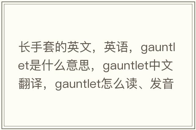 长手套的英文，英语，gauntlet是什么意思，gauntlet中文翻译，gauntlet怎么读、发音、用法及例句