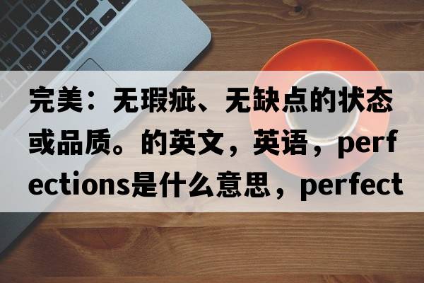 完美：无瑕疵、无缺点的状态或品质。的英文，英语，perfections是什么意思，perfections中文翻译，perfections怎么读、发音、用法及例句