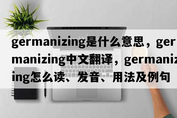 Germanizing是什么意思，Germanizing中文翻译，Germanizing怎么读、发音、用法及例句