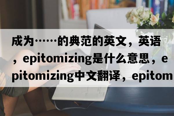 成为……的典范的英文，英语，epitomizing是什么意思，epitomizing中文翻译，epitomizing怎么读、发音、用法及例句