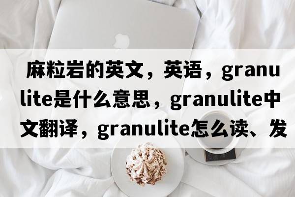  麻粒岩的英文，英语，granulite是什么意思，granulite中文翻译，granulite怎么读、发音、用法及例句