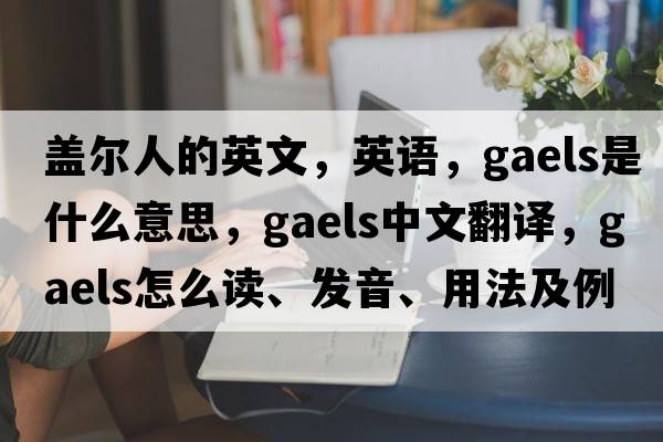 盖尔人的英文，英语，Gaels是什么意思，Gaels中文翻译，Gaels怎么读、发音、用法及例句