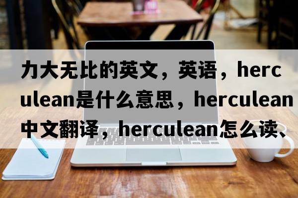 力大无比的英文，英语，herculean是什么意思，herculean中文翻译，herculean怎么读、发音、用法及例句