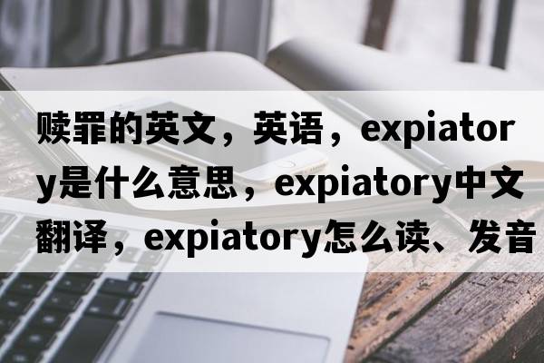 赎罪的英文，英语，expiatory是什么意思，expiatory中文翻译，expiatory怎么读、发音、用法及例句