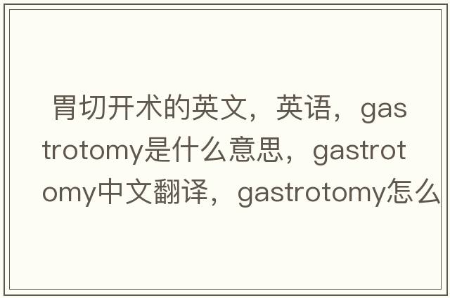  胃切开术的英文，英语，gastrotomy是什么意思，gastrotomy中文翻译，gastrotomy怎么读、发音、用法及例句